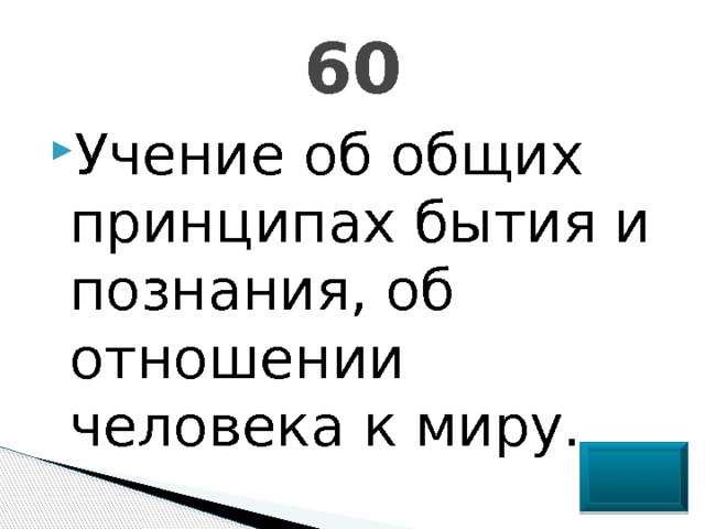 60 Учение об общих принципах бытия и познания, об отношении человека к миру. 