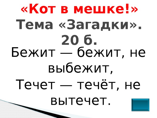 «Кот в мешке!»  Тема «Загадки». 20 б.   Бежит — бежит, не выбежит, Течет — течёт, не вытечет. 