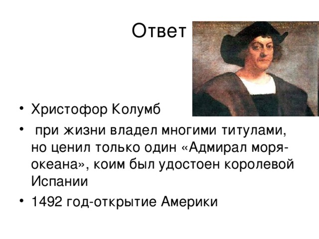 Ответ Христофор Колумб  при жизни владел многими титулами, но ценил только один «Адмирал моря-океана», коим был удостоен королевой Испании 1492 год-открытие Америки 