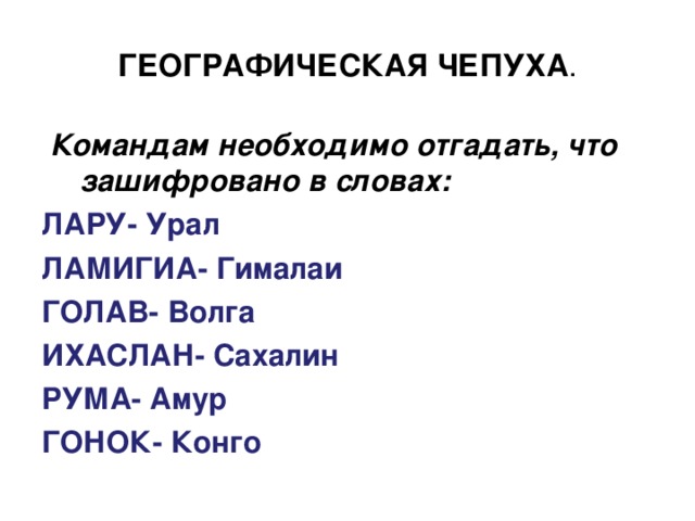 ГЕОГРАФИЧЕСКАЯ ЧЕПУХА .   Командам необходимо отгадать, что зашифровано в словах: ЛАРУ- Урал ЛАМИГИА- Гималаи ГОЛАВ- Волга ИХАСЛАН- Сахалин РУМА- Амур ГОНОК- Конго  