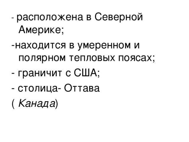 - расположена в Северной Америке; -находится в умеренном и полярном тепловых поясах; - граничит с США; - столица- Оттава (  Канада ) 