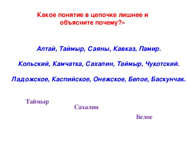 Какое понятие в цепочке лишнее и объясните почему?» Алтай, Таймыр, Саяны, Кавказ, Памир.  Кольский, Камчатка, Сахалин, Таймыр, Чукотский.  Ладожское, Каспийское, Онежское, Белое, Баскунчак. Таймыр Сахалин Белое        