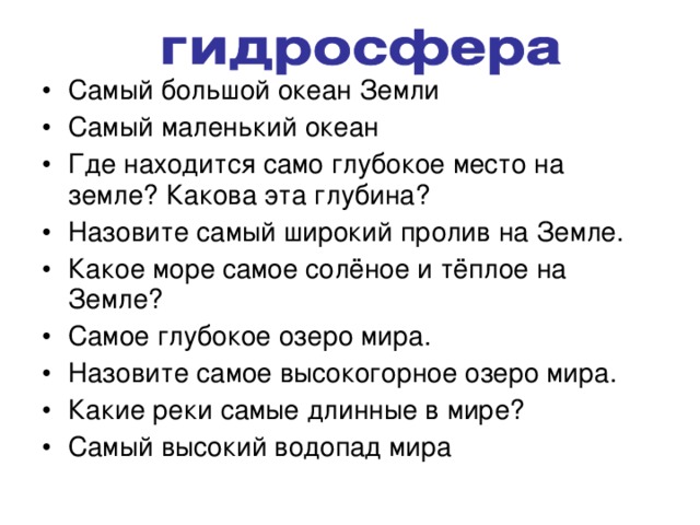 Самый большой океан Земли Самый маленький океан Где находится само глубокое место на земле? Какова эта глубина? Назовите самый широкий пролив на Земле. Какое море самое солёное и тёплое на Земле? Самое глубокое озеро мира. Назовите самое высокогорное озеро мира. Какие реки самые длинные в мире? Самый высокий водопад мира  