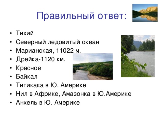 Правильный ответ: Тихий Северный ледовитый океан Марианская, 11022 м. Дрейка-1120 км. Красное Байкал Титикака в Ю. Америке Нил в Африке, Амазонка в Ю.Америке Анхель в Ю. Америке 