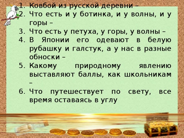 Ковбой из русской деревни – Что есть и у ботинка, и у волны, и у горы – Что есть у петуха, у горы, у волны – В Японии его одевают в белую рубашку и галстук, а у нас в разные обноски – Какому природному явлению выставляют баллы, как школьникам – Что путешествует по свету, все время оставаясь в углу 