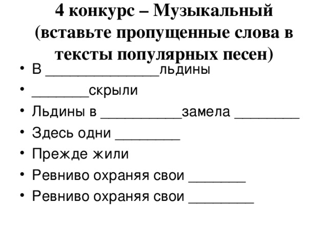 4 конкурс – Музыкальный  (вставьте пропущенные слова в тексты популярных песен) В ______________льдины _______скрыли Льдины в __________замела ________ Здесь одни ________ Прежде жили Ревниво охраняя свои _______ Ревниво охраняя свои ________ 