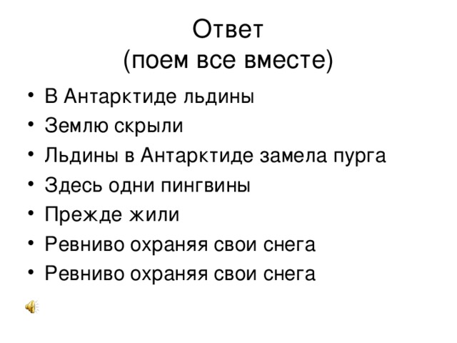 Ответ  (поем все вместе) В Антарктиде льдины Землю скрыли Льдины в Антарктиде замела пурга Здесь одни пингвины Прежде жили Ревниво охраняя свои снега Ревниво охраняя свои снега 