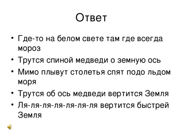 Ответ Где-то на белом свете там где всегда мороз Трутся спиной медведи о земную ось Мимо плывут столетья спят подо льдом моря Трутся об ось медведи вертится Земля Ля-ля-ля-ля-ля-ля-ля вертится быстрей Земля  