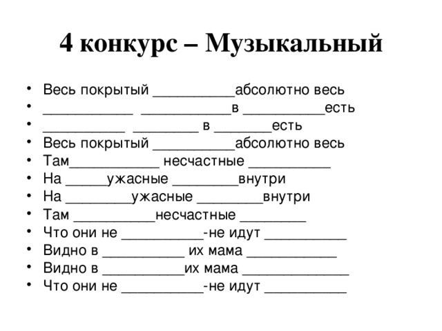 4 конкурс – Музыкальный Весь покрытый __________абсолютно весь ___________ ___________в __________есть __________ ________ в _______есть Весь покрытый __________абсолютно весь Там___________ несчастные __________ На _____ужасные ________внутри На ________ужасные ________внутри Там __________несчастные ________ Что они не __________-не идут __________ Видно в __________ их мама ___________ Видно в __________их мама _____________ Что они не __________-не идут __________ 