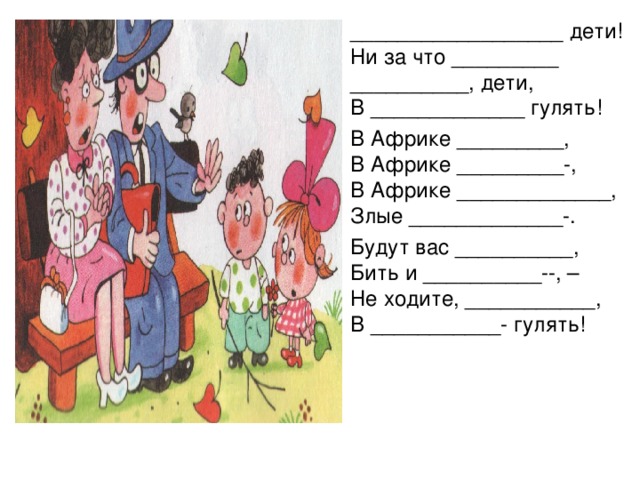 __________________ дети!  Ни за что _________  __________, дети,  В _____________ гулять! В Африке _________,  В Африке _________-,  В Африке _____________,  Злые _____________-. Будут вас __________,  Бить и __________--, –  Не ходите, ___________,  В ___________- гулять! 