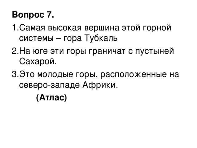 Вопрос 7. 1.Самая высокая вершина этой горной системы – гора Тубкаль 2.На юге эти горы граничат с пустыней Сахарой. 3.Это молодые горы, расположенные на северо-западе Африки.  (Атлас)  
