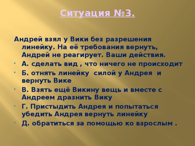 Ситуация №3.   Андрей взял у Вики без разрешения линейку. На её требования вернуть, Андрей не реагирует. Ваши действия.