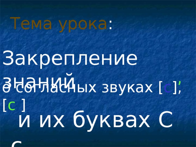 Тема урока : Закрепление знаний , о согласных звуках [ с ] , [ с  ]  и их буквах С с