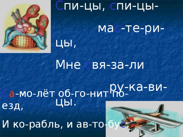 С пи-цы, с пи-цы-  ма с -те-ри-цы, Мне с вя-за-ли  ру-ка-ви-цы. С а -мо-лёт об-го-нит по-езд, И ко-рабль, и ав-то-бу с .