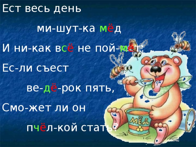 Ест весь день  ми-шут-ка м ё д И ни-как в с ё не пой- м ё т: Ес-ли съест  ве- д ё -рок пять, Смо-жет ли он  п ч ё л-кой стать?