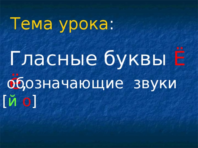 Тема урока : Гласные буквы Ё ё ,  обозначающие звуки [ й  о ]