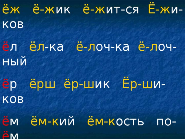 ёж  ё-ж ик ё-ж ит-ся Ё-ж и-ков ё л ёл -ка ё-л оч-ка ё-л оч-ный ё р ёрш  ёр-ш ик Ёр-ш и-ков ё м ём-к ий ём-к ость по- ё м тво- ё сво- ё мо- ё е- ё ку- ё т жу- ё т втро- ё м про- ё м