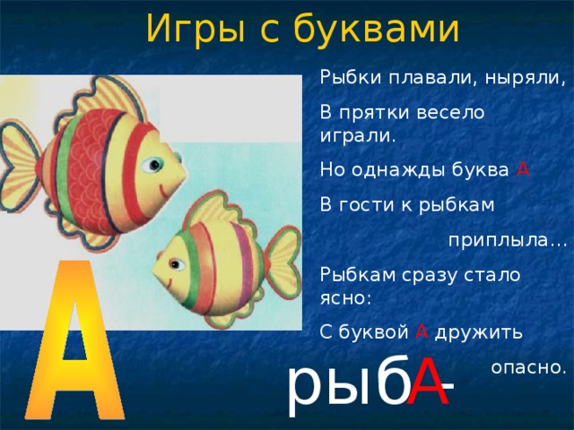 Игры с буквами Рыбки плавали, ныряли, В прятки весело играли. Но однажды буква А В гости к рыбкам  приплыла… Рыбкам сразу стало ясно: С буквой А дружить  опасно. рыб - ки А