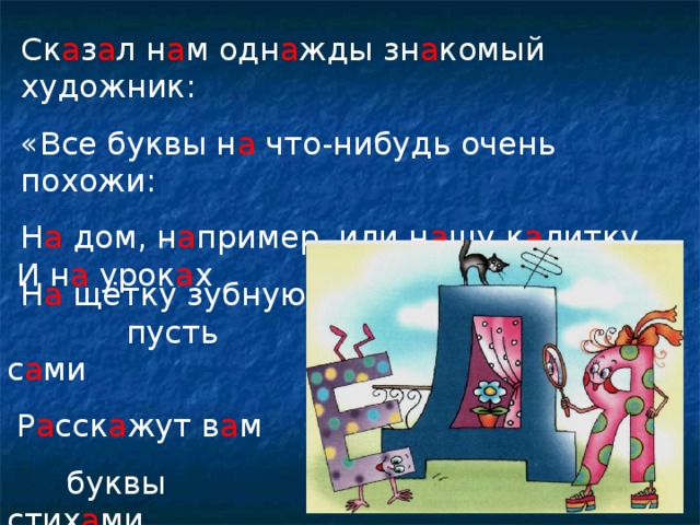 Ск а з а л н а м одн а жды зн а комый художник: «Все буквы н а что-нибудь очень похожи: Н а дом, н а пример, или н а шу к а литку, Н а щётку зубную, н а круг, н а улитку».  И н а урок а х  пусть с а ми  Р а сск а жут в а м  буквы стих а ми.