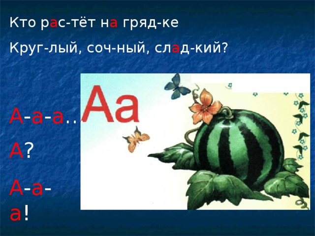 Кто р а с-тёт н а гряд-ке Круг-лый, соч-ный, сл а д-кий? А - а - а … А ? А - а - а !