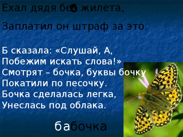 Ехал дядя без жилета, Заплатил он штраф за это. б Б сказала: «Слушай, А, Побежим искать слова!» Смотрят – бочка, буквы бочку Покатили по песочку. Бочка сделалась легка, Унеслась под облака. бочка б а
