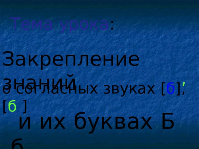 Тема урока : Закрепление знаний , о согласных звуках [ б ] , [ б  ]  и их буквах Б б