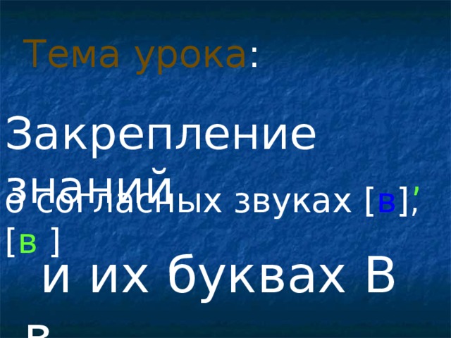 Тема урока : Закрепление знаний , о согласных звуках [ в ] , [ в  ]  и их буквах В в