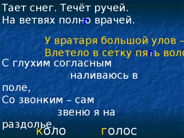 Тает снег. Течёт ручей. На ветвях полно врачей. г У вратаря большой улов – Влетело в сетку пять волов. г С глухим согласным  наливаюсь в поле, Со звонким – сам  звеню я на раздолье.  к олос г олос