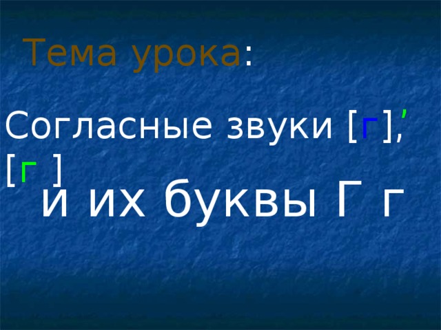 Тема урока : , Согласные звуки [ г ] , [ г  ]  и их буквы Г г