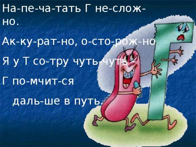 На-пе-ча-тать Г не-слож-но. Ак-ку-рат-но, о-сто-рож-но Я у Т со-тру чуть-чуть – Г по-мчит-ся  даль-ше в путь.