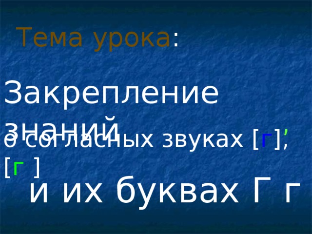 Тема урока : Закрепление знаний , о согласных звуках [ г ] , [ г ]  и их буквах Г г