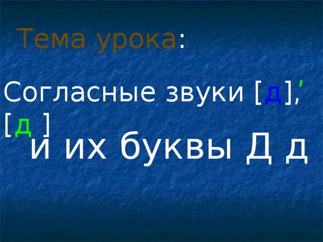 Тема урока : , Согласные звуки [ д ] , [ д  ]  и их буквы Д д