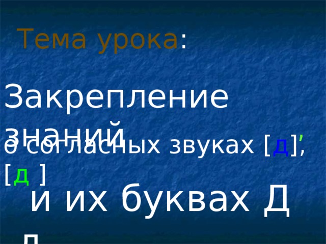 Тема урока : Закрепление знаний , о согласных звуках [ д ] , [ д  ]  и их буквах Д д