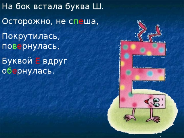 На бок встала буква Ш. Осторожно, не с п е ша, Покрутилась, по в е рнулась, Буквой Е вдруг о б е рнулась.