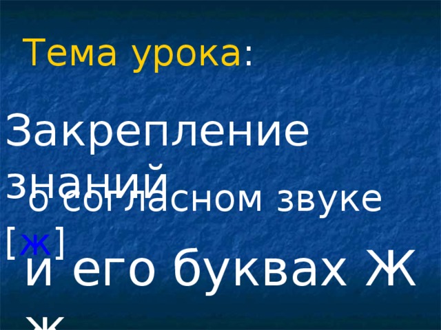 Тема урока : Закрепление знаний  о согласном звуке [ ж ] и его буквах Ж ж