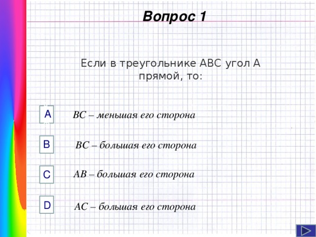  Вопрос 1 Если в треугольнике ABC угол A прямой, то: А AФФ  ВС – меньшая его сторона B ВС – большая его сторона Навигация: клик ЛМ на прямоугольники.   AB – большая его сторона C D  AC – большая его сторона  