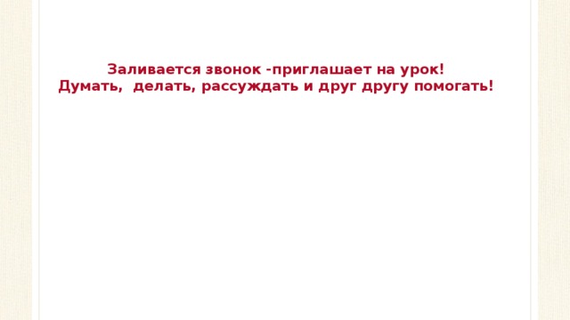 Заливается звонок -приглашает на урок!  Думать, делать, рассуждать и друг другу помогать! 