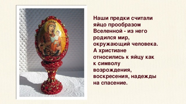 Наши предки считали яйцо прообразом Вселенной - из него родился мир, окружающий человека. А христиане относились к яйцу как к символу возрождения, воскресения, надежды на спасение. 