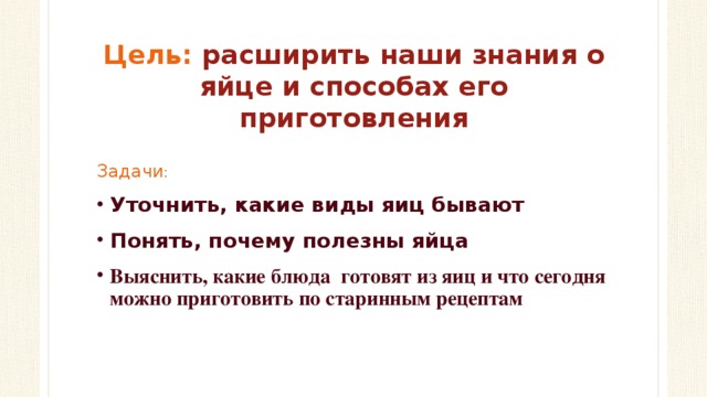 Цель: расширить наши знания о яйце и способах его приготовления Задачи : Уточнить, какие виды яиц бывают Понять, почему полезны яйца Выяснить, какие блюда готовят из яиц  и что сегодня можно приготовить по старинным рецептам  