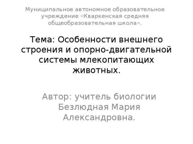 Муниципальное автономное образовательное учреждение «Кваркенская средняя общеобразовательная школа». Тема: Особенности внешнего строения и опорно-двигательной системы млекопитающих животных. Автор: учитель биологии Безлюдная Мария Александровна. 