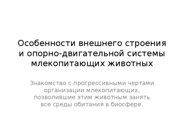 Особенности внешнего строения и опорно-двигательной системы млекопитающих животных Знакомство с прогрессивными чертами организации млекопитающих, позволившие этим животным занять все среды обитания в биосфере. 