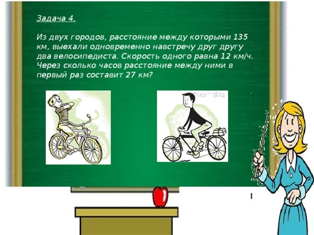 Задача 4.   Из двух городов, расстояние между которыми 135 км, выехали одновременно навстречу друг другу два велосипедиста. Скорость одного равна 12 км/ч. Через сколько часов расстояние между ними в первый раз составит 27 км?