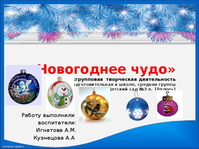  «Новогоднее чудо»  межгрупповая творческая деятельность  ( подготовительная к школе, средняя группы  МКДОУ «Детский сад №3 п. Тёплое»)   Работу выполнили воспитатели: Игнатова А.М. Кузнецова А.А . 