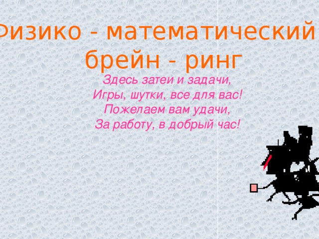 Физико - математический  брейн - ринг Здесь затеи и задачи, Игры, шутки, все для вас! Пожелаем вам удачи, За работу, в добрый час!