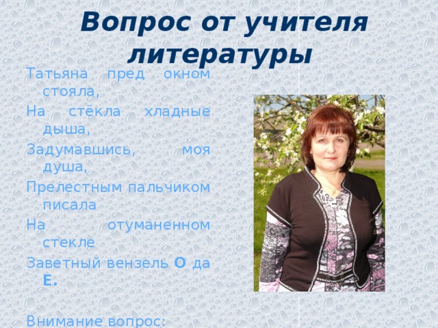 Вопрос от учителя литературы Татьяна пред окном стояла, На стёкла хладные дыша, Задумавшись, моя душа, Прелестным пальчиком писала На отуманенном стекле Заветный вензель О да Е. Внимание вопрос:  почему стекло стало «отуманенным»?