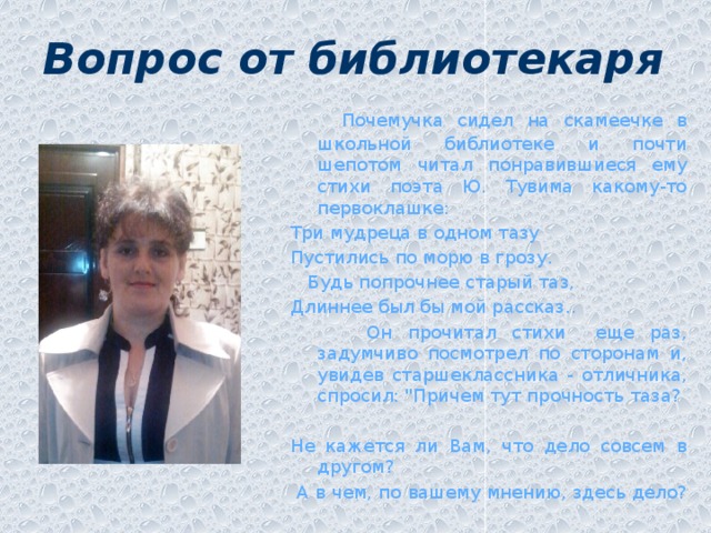 Вопрос от библиотекаря    Почемучка сидел на скамеечке в школьной библиотеке и почти шепотом читал понравившиеся ему стихи поэта Ю. Тувима какому-то первоклашке: Три мудреца в одном тазу Пустились по морю в грозу.  Будь попрочнее старый таз, Длиннее был бы мой рассказ..  Он прочитал стихи еще раз, задумчиво посмотрел по сторонам и, увидев старшеклассника - отличника, спросил: 