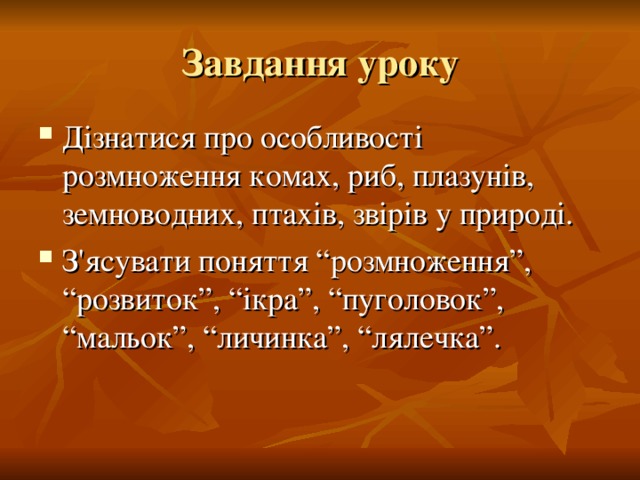 Завдання уроку Дізнатися про особливості розмноження комах, риб, плазунів, земноводних, птахів, звірів у природі. З'ясувати поняття “розмноження”, “розвиток”, “ікра”, “пуголовок”, “мальок”, “личинка”, “лялечка”. 