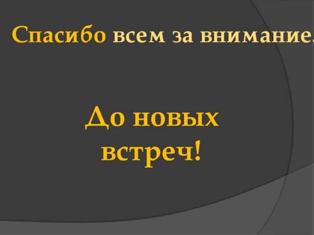 Спасибо всем за внимание.  До  новых  встреч! 