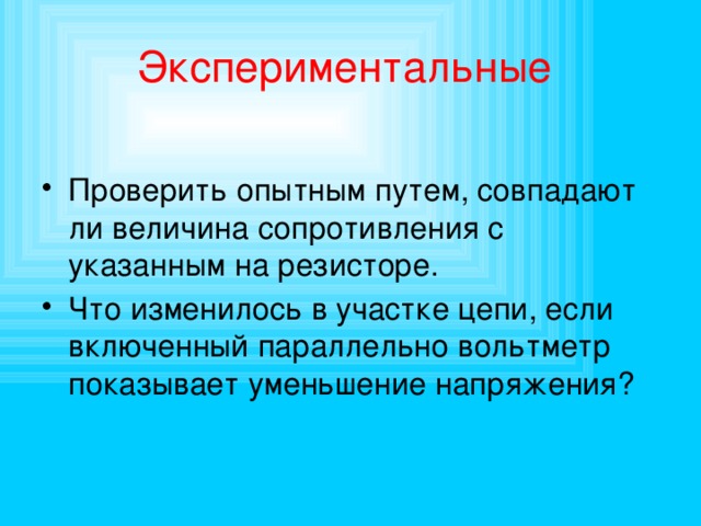 Экспериментальные Проверить опытным путем, совпадают ли величина сопротивления с указанным на резисторе. Что изменилось в участке цепи, если включенный параллельно вольтметр показывает уменьшение напряжения? 