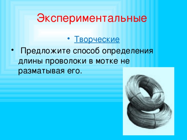 Экспериментальные Творческие  Предложите способ определения длины проволоки в мотке не разматывая его. 